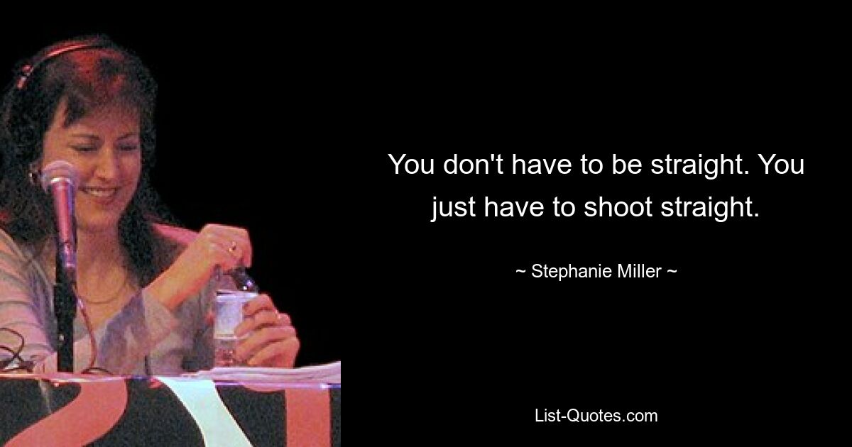 You don't have to be straight. You just have to shoot straight. — © Stephanie Miller