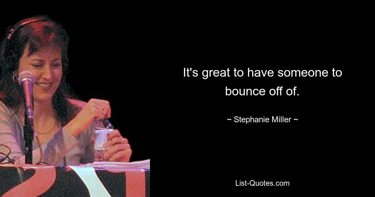 It's great to have someone to bounce off of. — © Stephanie Miller