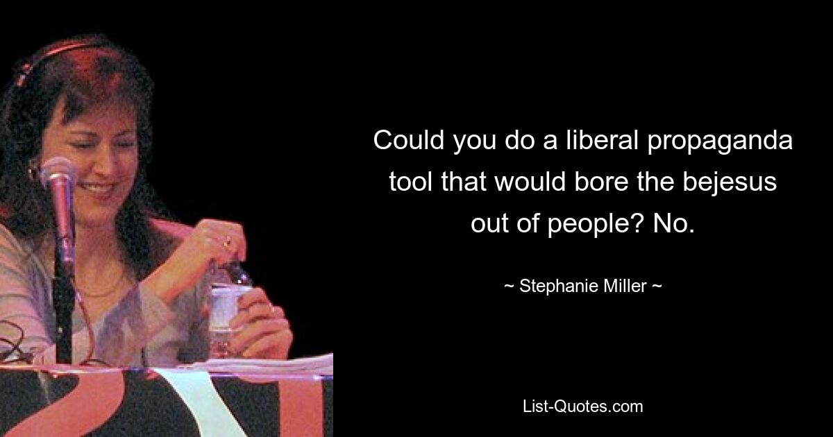 Could you do a liberal propaganda tool that would bore the bejesus out of people? No. — © Stephanie Miller