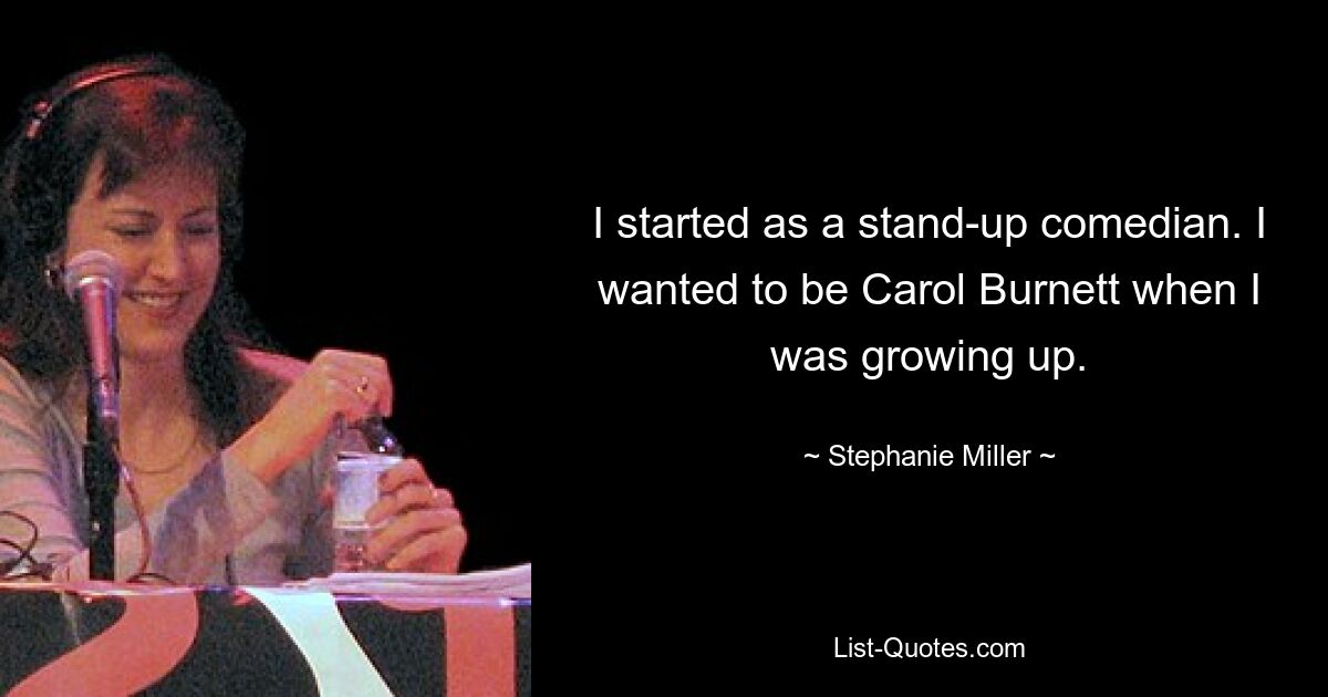 I started as a stand-up comedian. I wanted to be Carol Burnett when I was growing up. — © Stephanie Miller