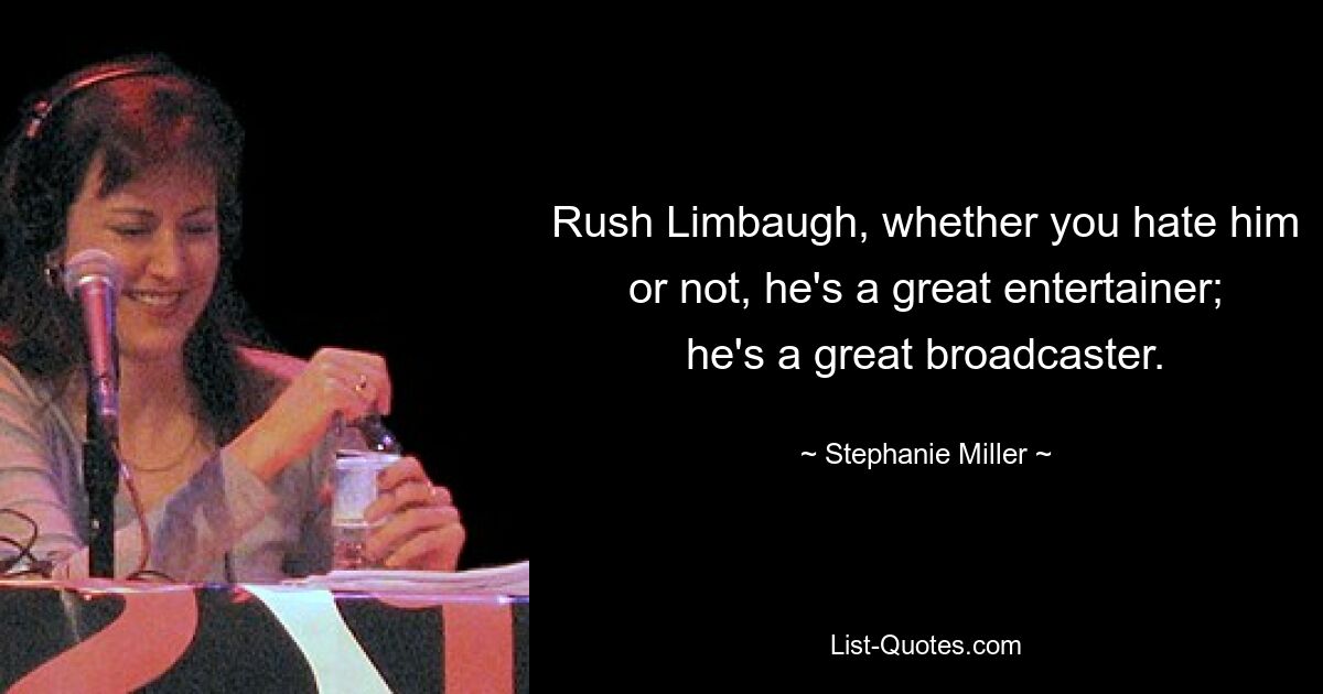 Rush Limbaugh, whether you hate him or not, he's a great entertainer; he's a great broadcaster. — © Stephanie Miller