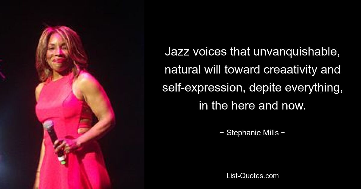 Jazz voices that unvanquishable, natural will toward creaativity and self-expression, depite everything, in the here and now. — © Stephanie Mills