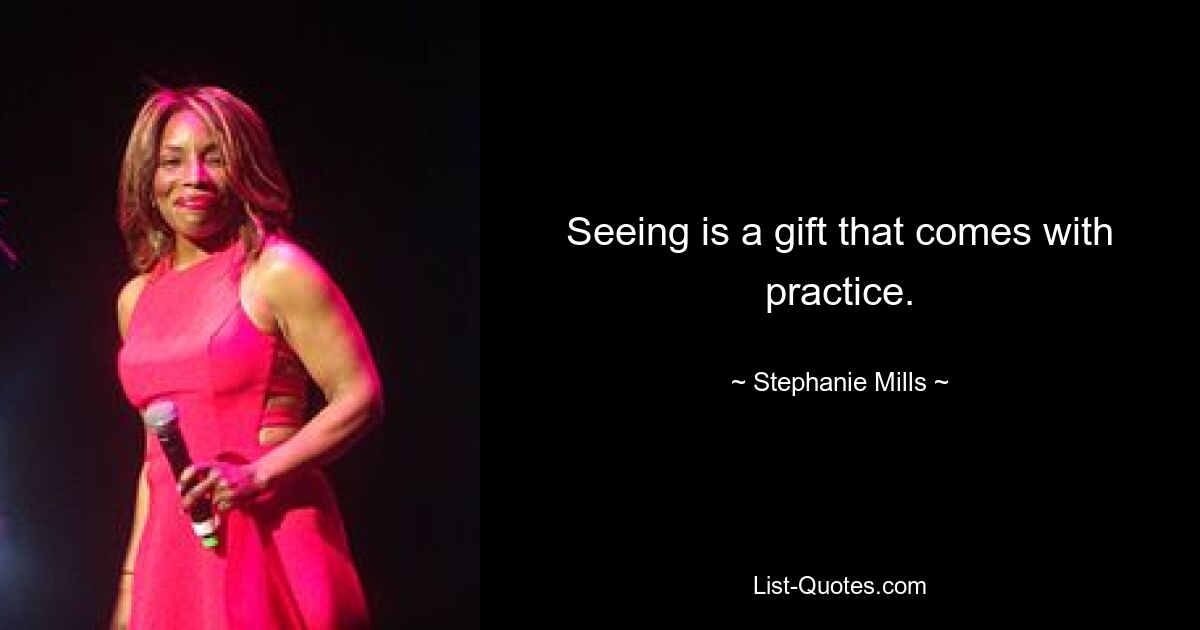 Seeing is a gift that comes with practice. — © Stephanie Mills