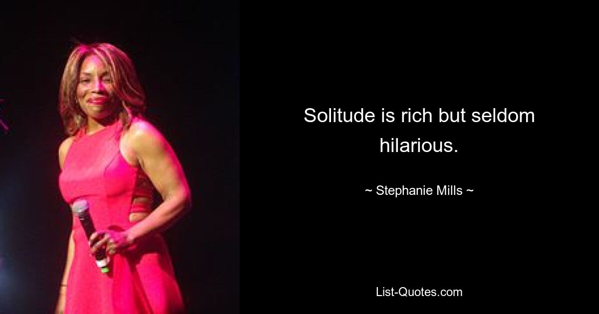 Solitude is rich but seldom hilarious. — © Stephanie Mills