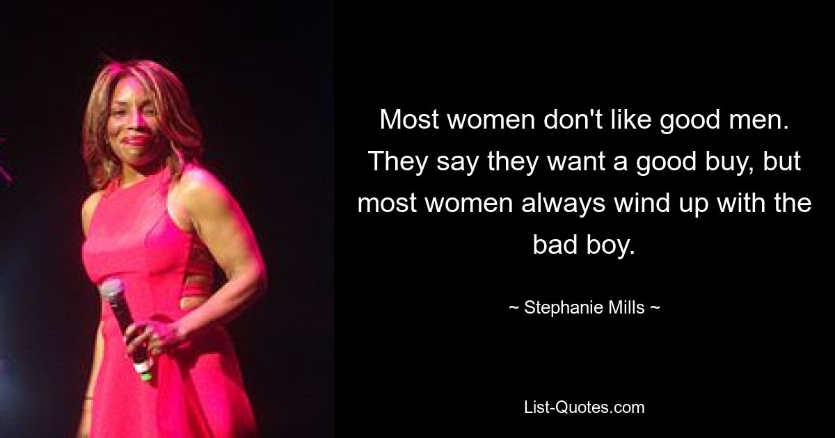 Most women don't like good men. They say they want a good buy, but most women always wind up with the bad boy. — © Stephanie Mills