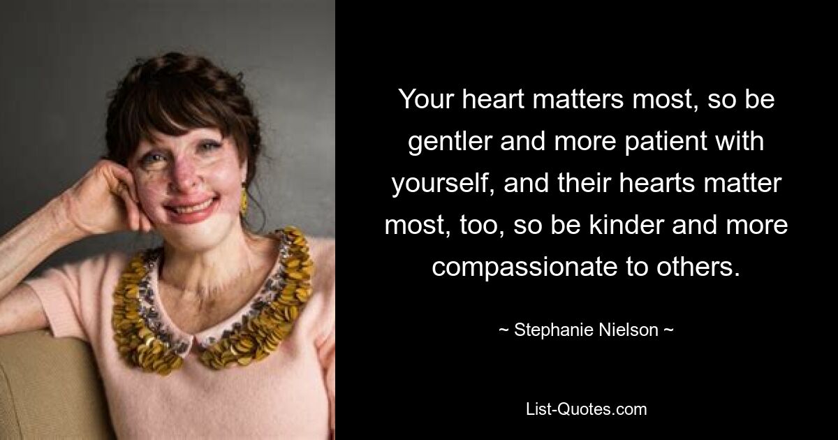 Your heart matters most, so be gentler and more patient with yourself, and their hearts matter most, too, so be kinder and more compassionate to others. — © Stephanie Nielson