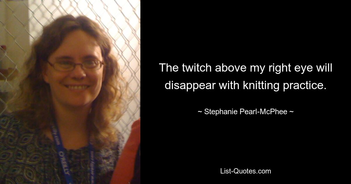 The twitch above my right eye will disappear with knitting practice. — © Stephanie Pearl-McPhee