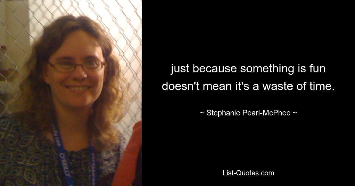 just because something is fun doesn't mean it's a waste of time. — © Stephanie Pearl-McPhee