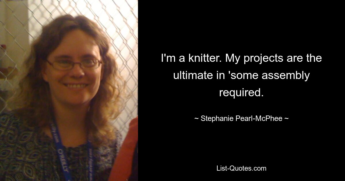 I'm a knitter. My projects are the ultimate in 'some assembly required. — © Stephanie Pearl-McPhee