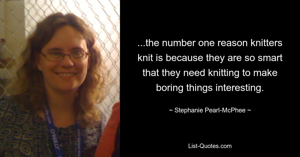 ...the number one reason knitters knit is because they are so smart that they need knitting to make boring things interesting. — © Stephanie Pearl-McPhee