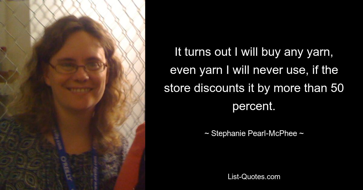 It turns out I will buy any yarn, even yarn I will never use, if the store discounts it by more than 50 percent. — © Stephanie Pearl-McPhee