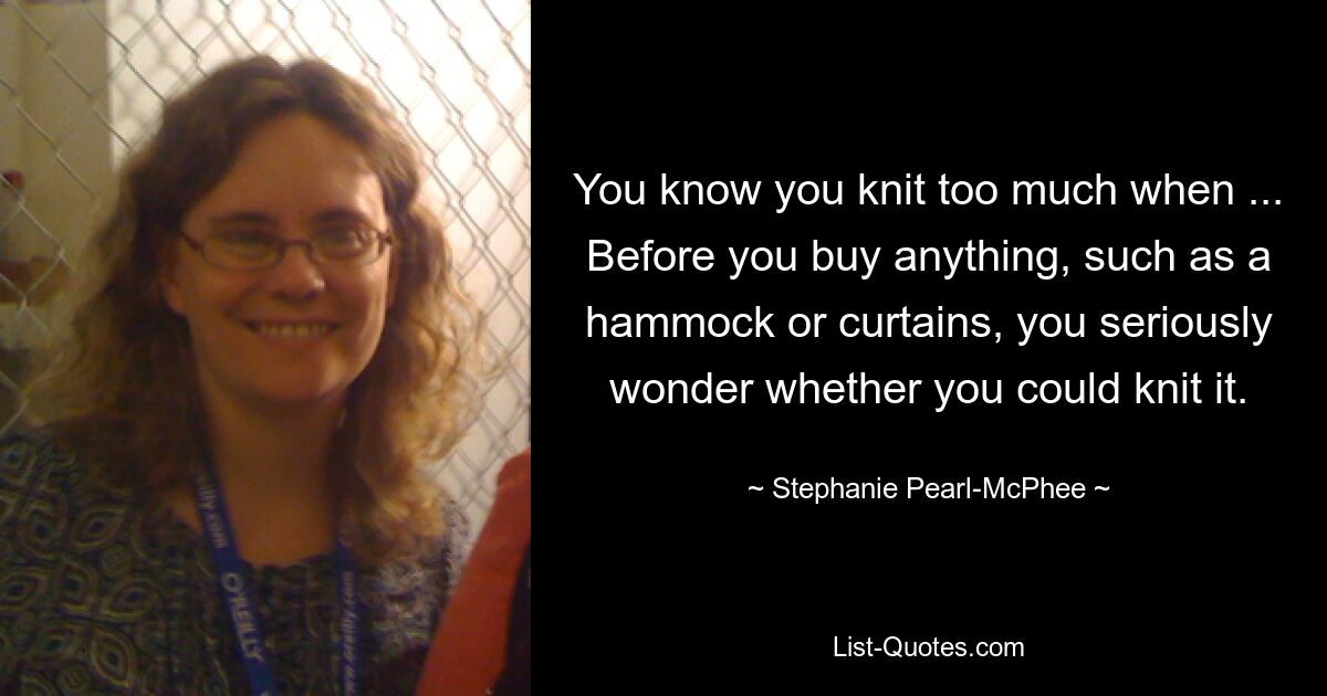 You know you knit too much when ... Before you buy anything, such as a hammock or curtains, you seriously wonder whether you could knit it. — © Stephanie Pearl-McPhee