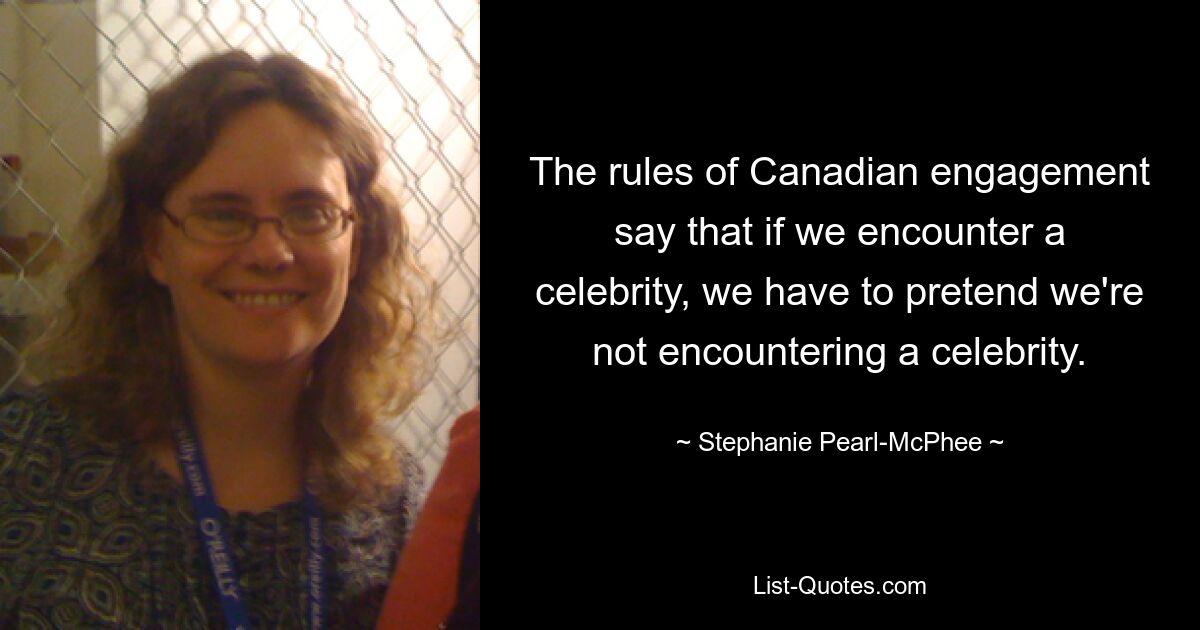 The rules of Canadian engagement say that if we encounter a celebrity, we have to pretend we're not encountering a celebrity. — © Stephanie Pearl-McPhee