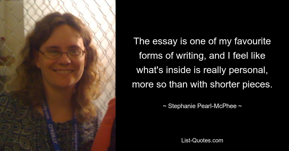 The essay is one of my favourite forms of writing, and I feel like what's inside is really personal, more so than with shorter pieces. — © Stephanie Pearl-McPhee