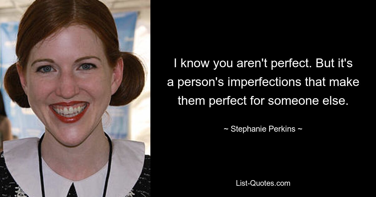 I know you aren't perfect. But it's a person's imperfections that make them perfect for someone else. — © Stephanie Perkins