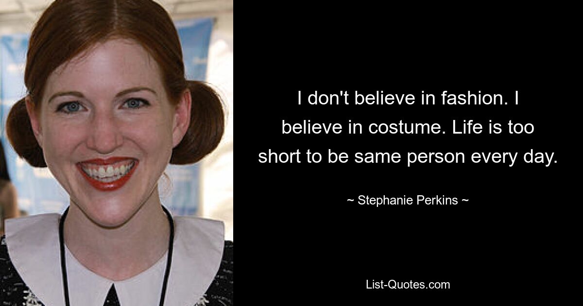 I don't believe in fashion. I believe in costume. Life is too short to be same person every day. — © Stephanie Perkins