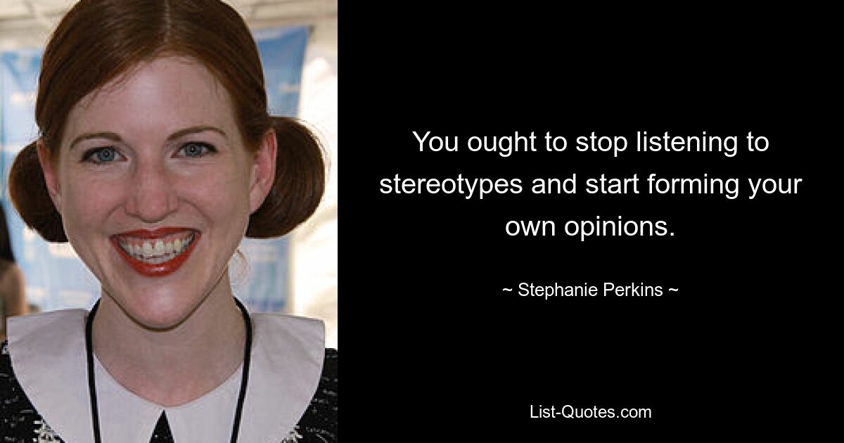 You ought to stop listening to stereotypes and start forming your own opinions. — © Stephanie Perkins