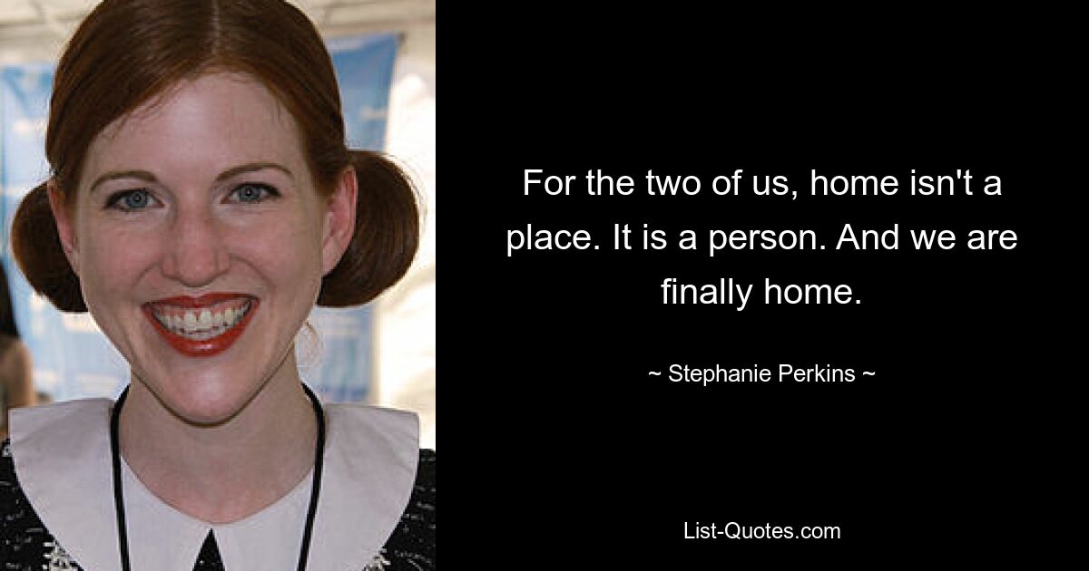 For the two of us, home isn't a place. It is a person. And we are finally home. — © Stephanie Perkins