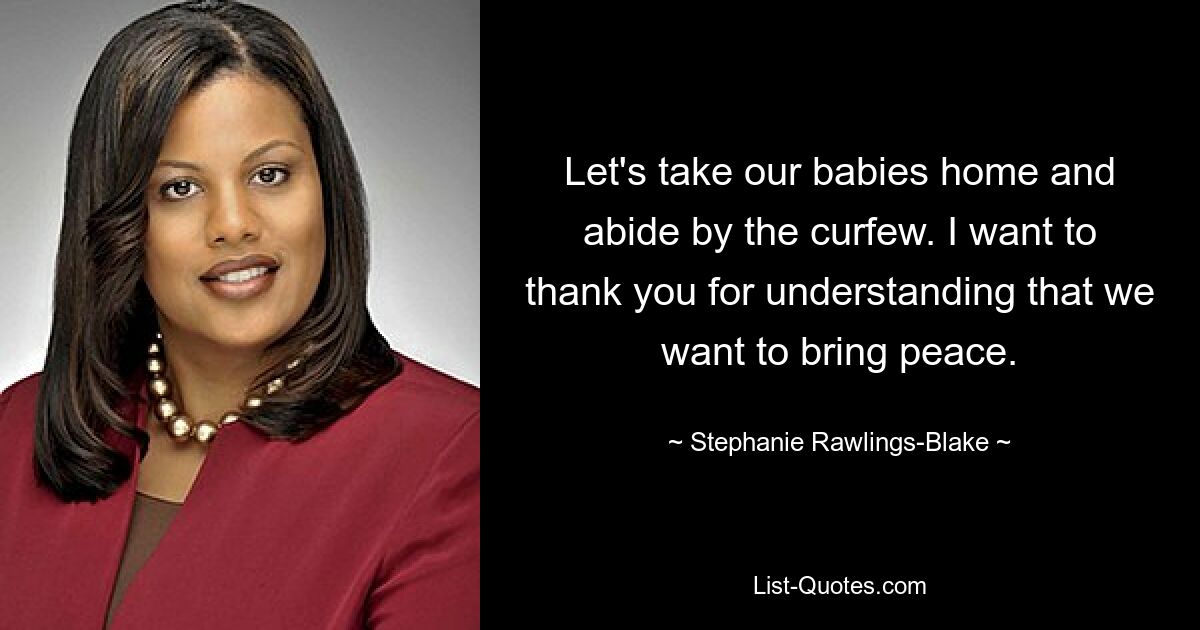 Let's take our babies home and abide by the curfew. I want to thank you for understanding that we want to bring peace. — © Stephanie Rawlings-Blake