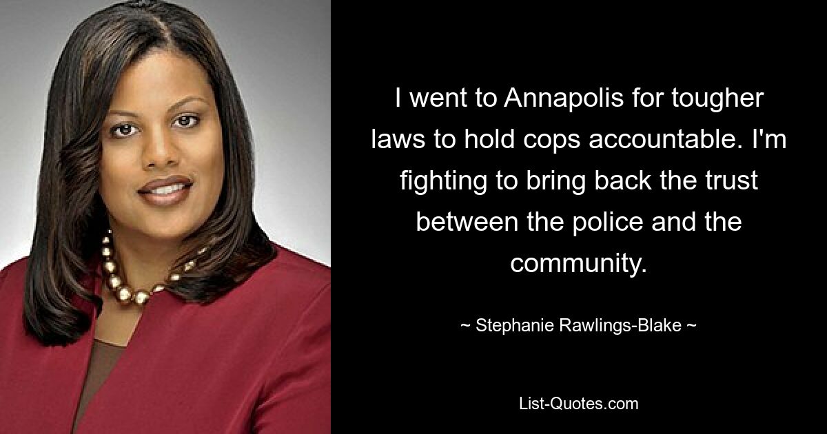 I went to Annapolis for tougher laws to hold cops accountable. I'm fighting to bring back the trust between the police and the community. — © Stephanie Rawlings-Blake