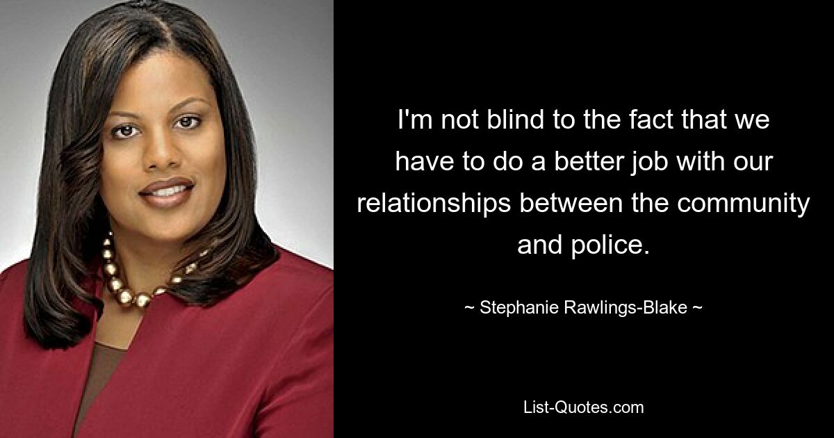 I'm not blind to the fact that we have to do a better job with our relationships between the community and police. — © Stephanie Rawlings-Blake