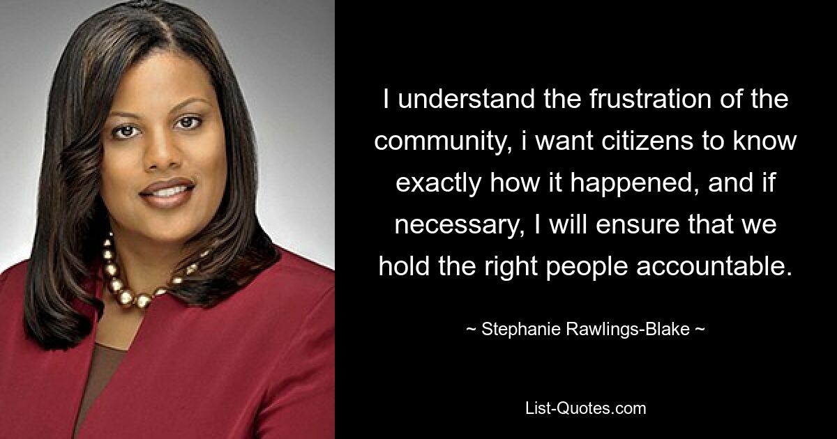 I understand the frustration of the community, i want citizens to know exactly how it happened, and if necessary, I will ensure that we hold the right people accountable. — © Stephanie Rawlings-Blake