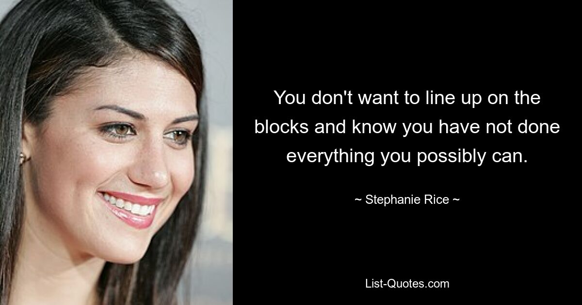 You don't want to line up on the blocks and know you have not done everything you possibly can. — © Stephanie Rice