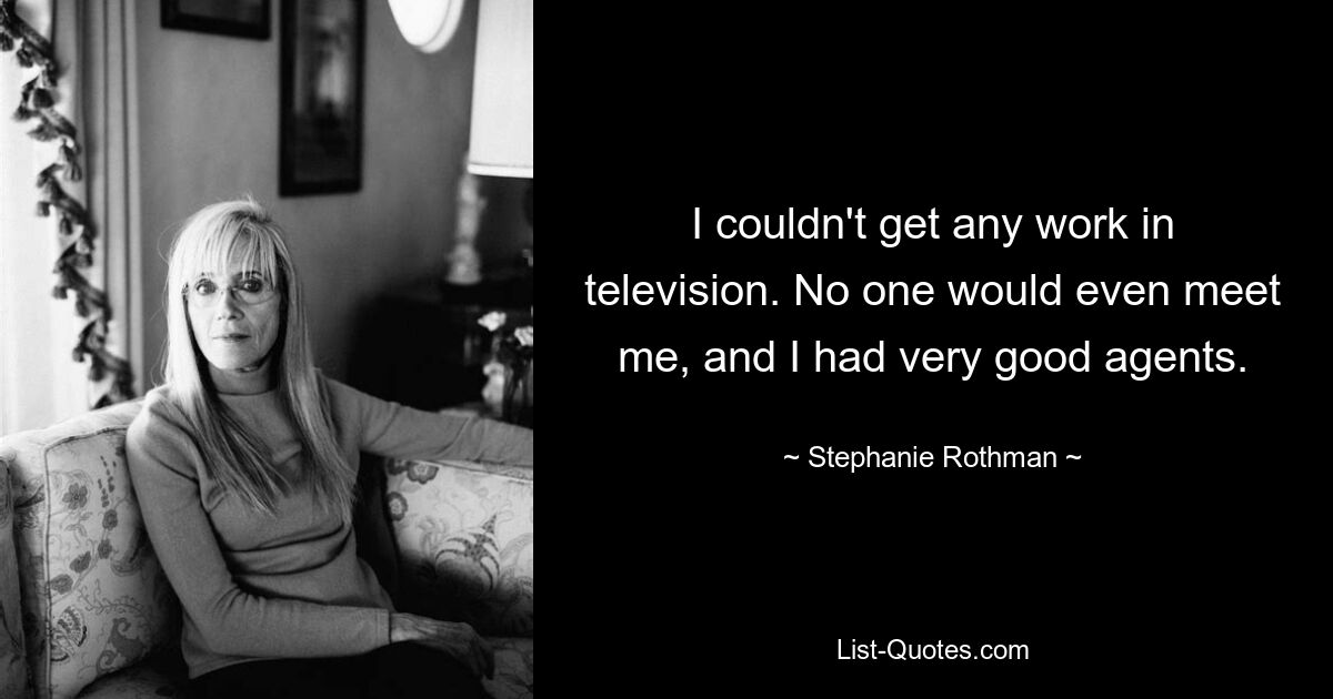 I couldn't get any work in television. No one would even meet me, and I had very good agents. — © Stephanie Rothman