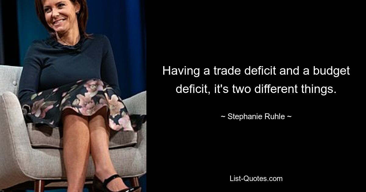 Having a trade deficit and a budget deficit, it's two different things. — © Stephanie Ruhle