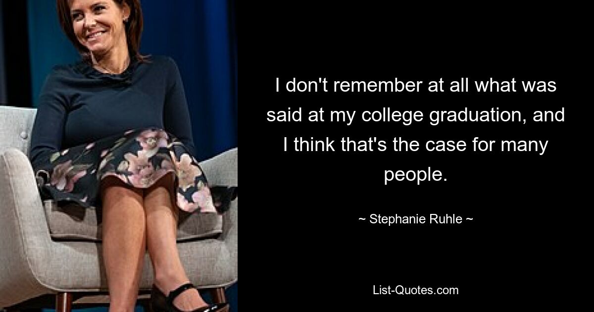 I don't remember at all what was said at my college graduation, and I think that's the case for many people. — © Stephanie Ruhle