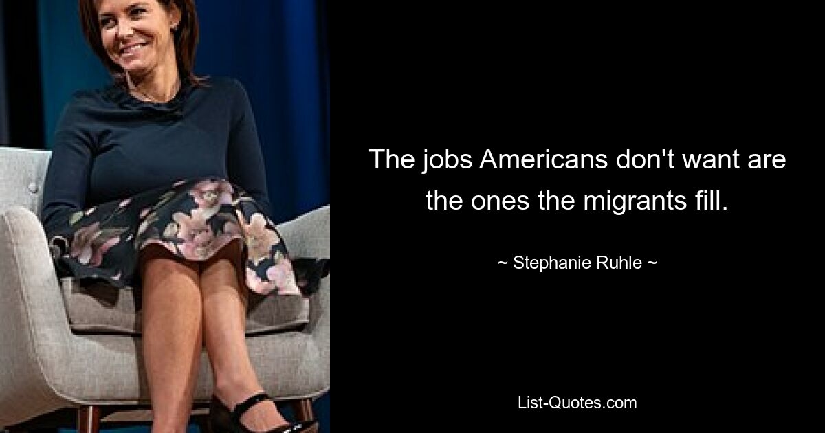 The jobs Americans don't want are the ones the migrants fill. — © Stephanie Ruhle