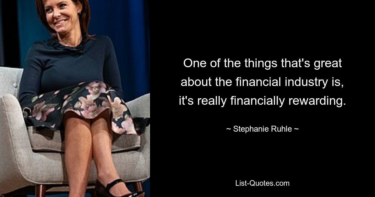 One of the things that's great about the financial industry is, it's really financially rewarding. — © Stephanie Ruhle