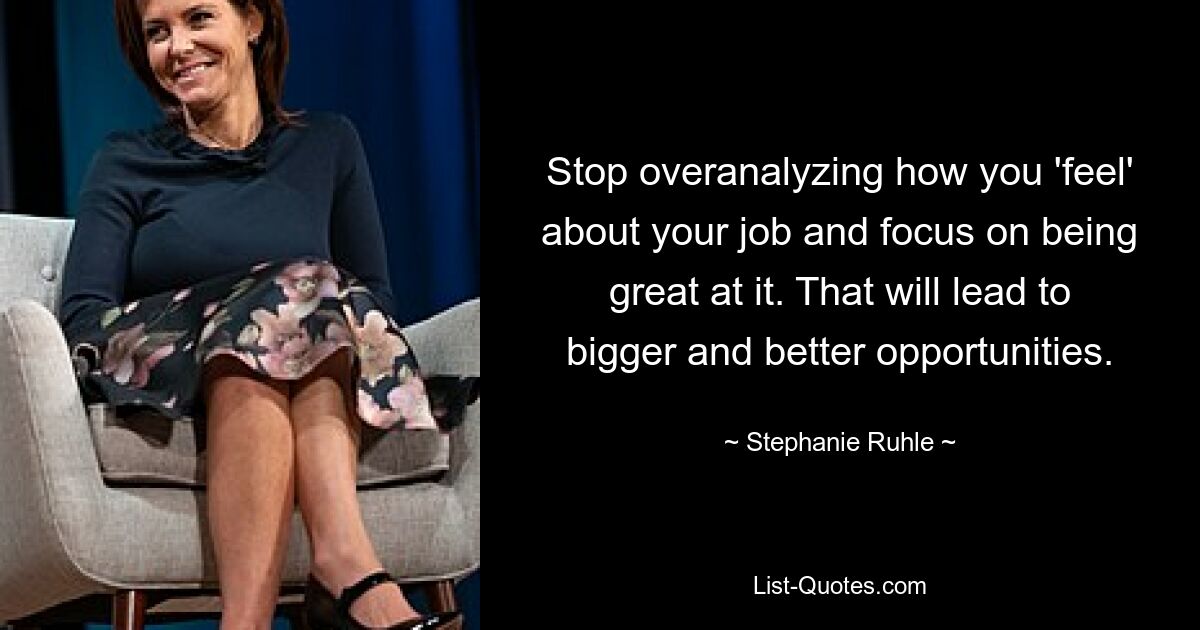 Stop overanalyzing how you 'feel' about your job and focus on being great at it. That will lead to bigger and better opportunities. — © Stephanie Ruhle