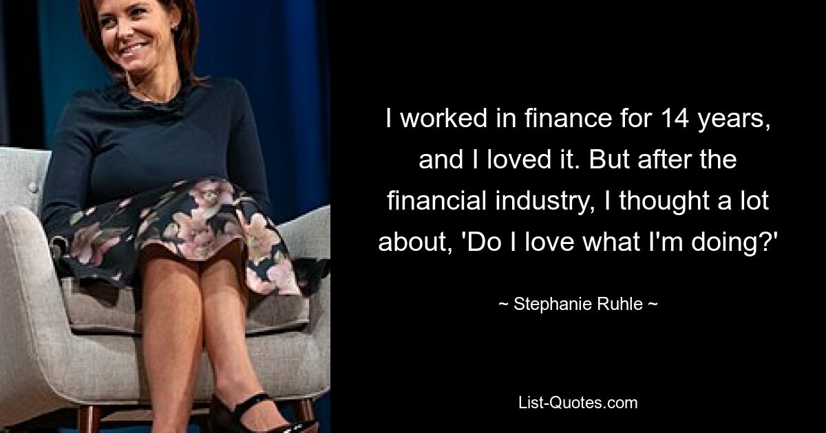 I worked in finance for 14 years, and I loved it. But after the financial industry, I thought a lot about, 'Do I love what I'm doing?' — © Stephanie Ruhle