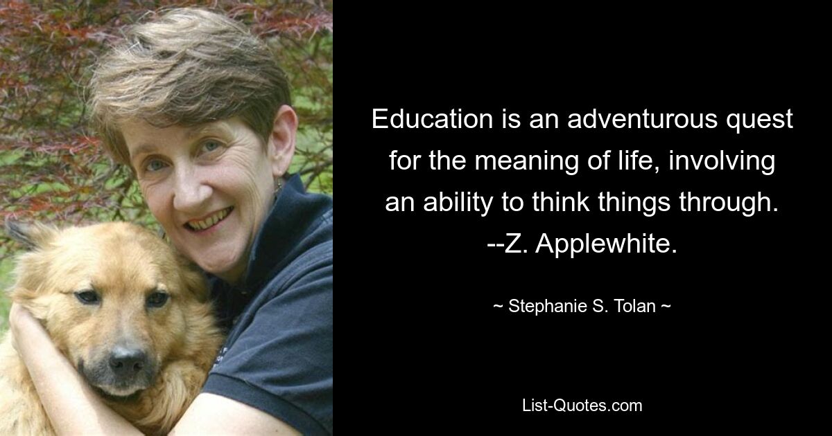 Education is an adventurous quest for the meaning of life, involving an ability to think things through. --Z. Applewhite. — © Stephanie S. Tolan