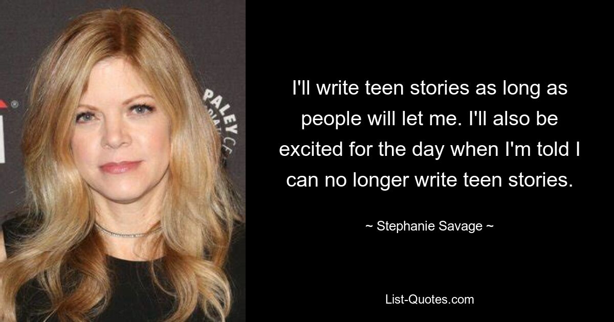 I'll write teen stories as long as people will let me. I'll also be excited for the day when I'm told I can no longer write teen stories. — © Stephanie Savage