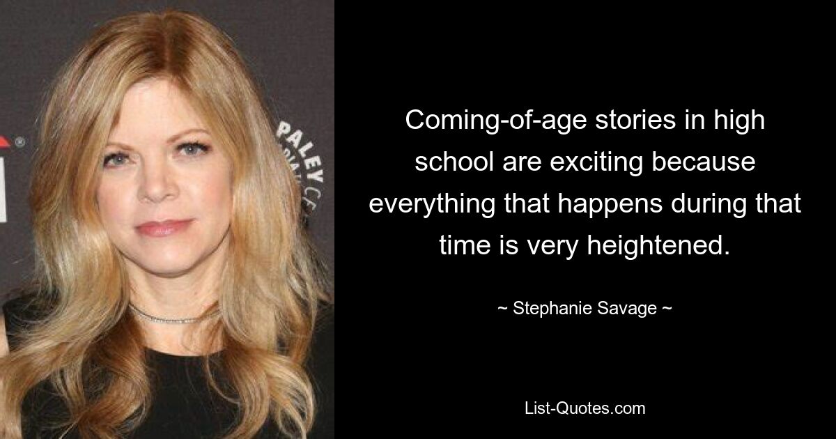 Coming-of-age stories in high school are exciting because everything that happens during that time is very heightened. — © Stephanie Savage