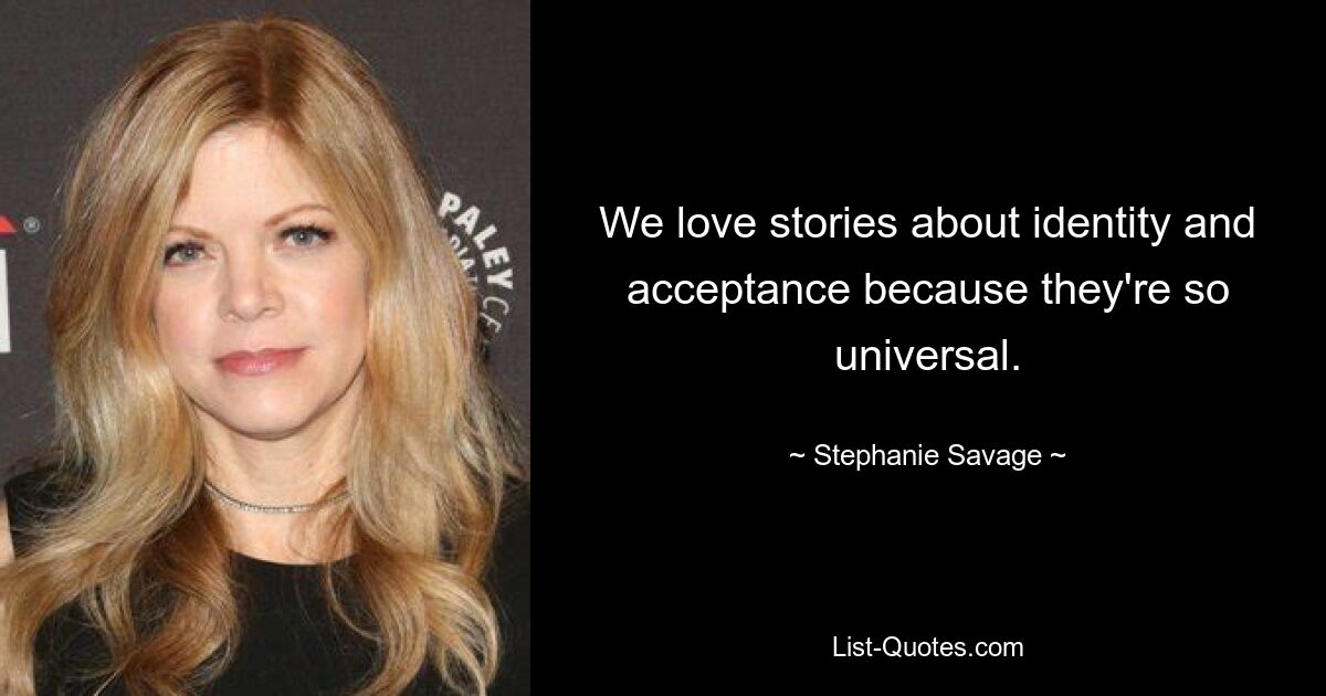 We love stories about identity and acceptance because they're so universal. — © Stephanie Savage