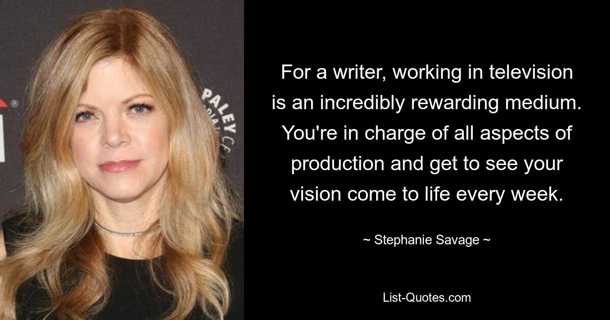 For a writer, working in television is an incredibly rewarding medium. You're in charge of all aspects of production and get to see your vision come to life every week. — © Stephanie Savage