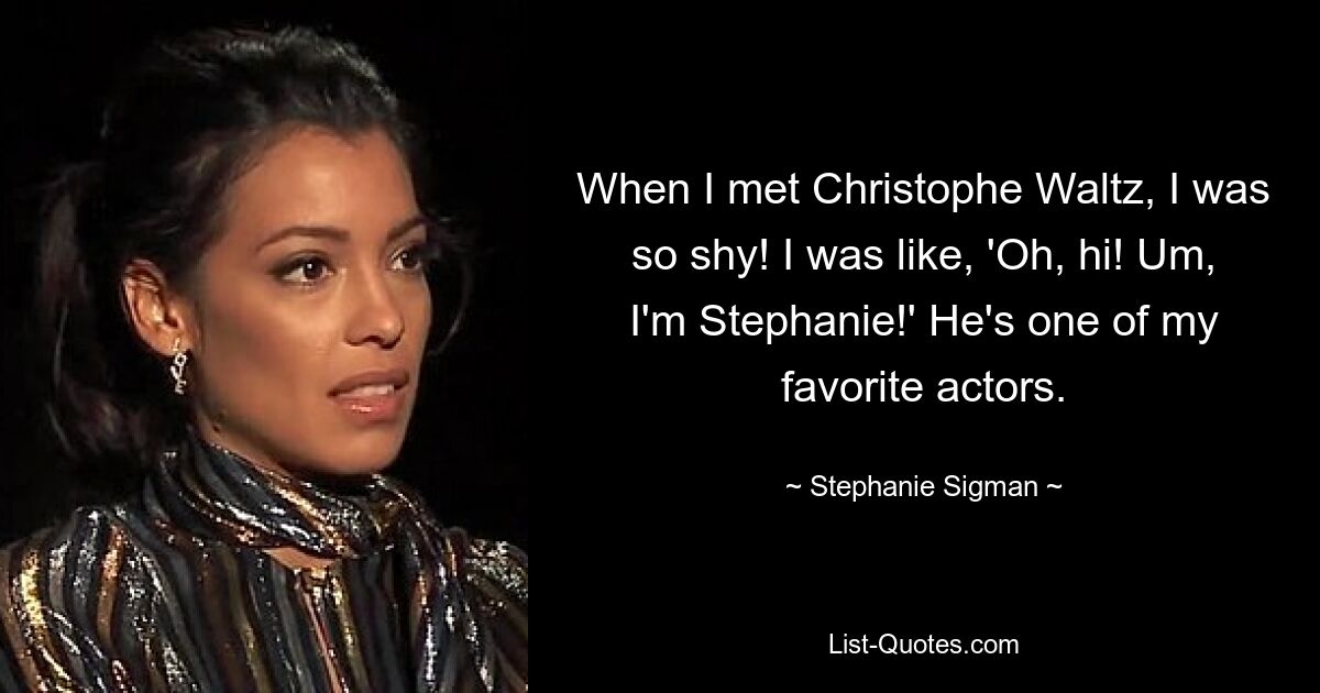 When I met Christophe Waltz, I was so shy! I was like, 'Oh, hi! Um, I'm Stephanie!' He's one of my favorite actors. — © Stephanie Sigman