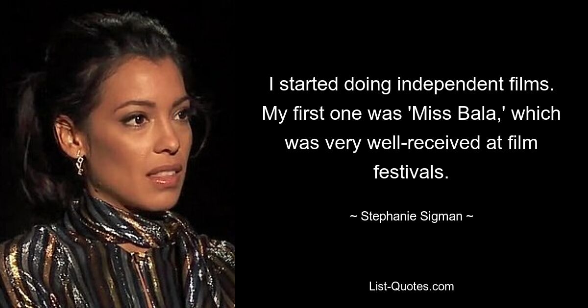 I started doing independent films. My first one was 'Miss Bala,' which was very well-received at film festivals. — © Stephanie Sigman