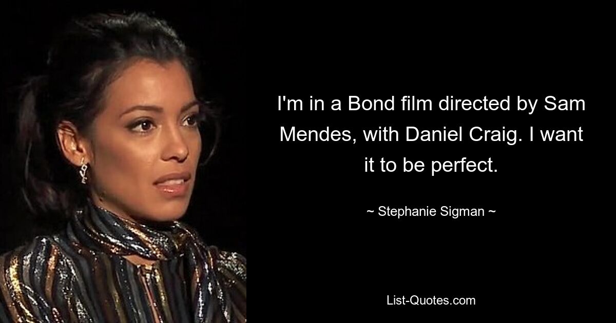 Ich spiele in einem Bond-Film von Sam Mendes mit Daniel Craig. Ich möchte, dass es perfekt ist. — © Stephanie Sigman