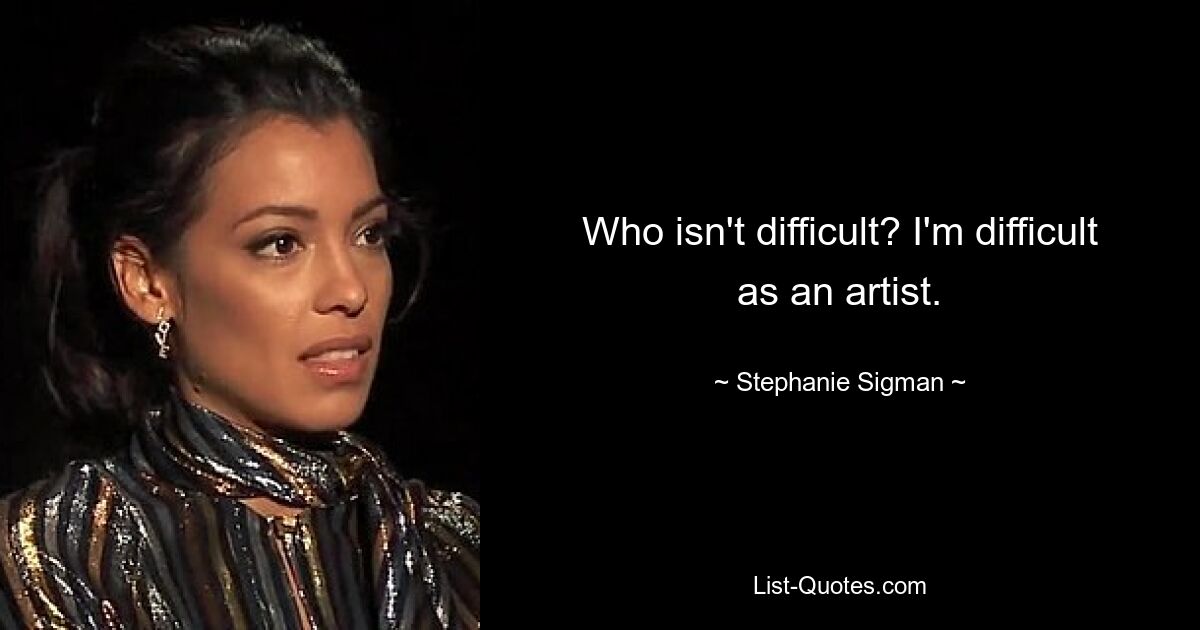 Who isn't difficult? I'm difficult as an artist. — © Stephanie Sigman