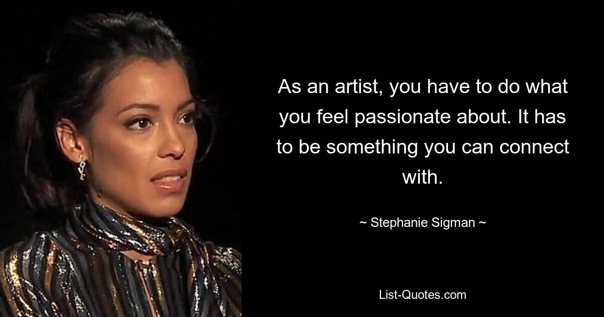 As an artist, you have to do what you feel passionate about. It has to be something you can connect with. — © Stephanie Sigman