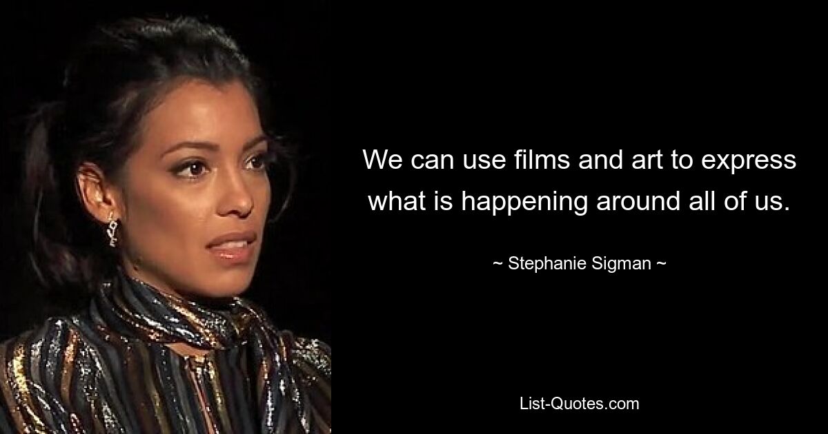 We can use films and art to express what is happening around all of us. — © Stephanie Sigman