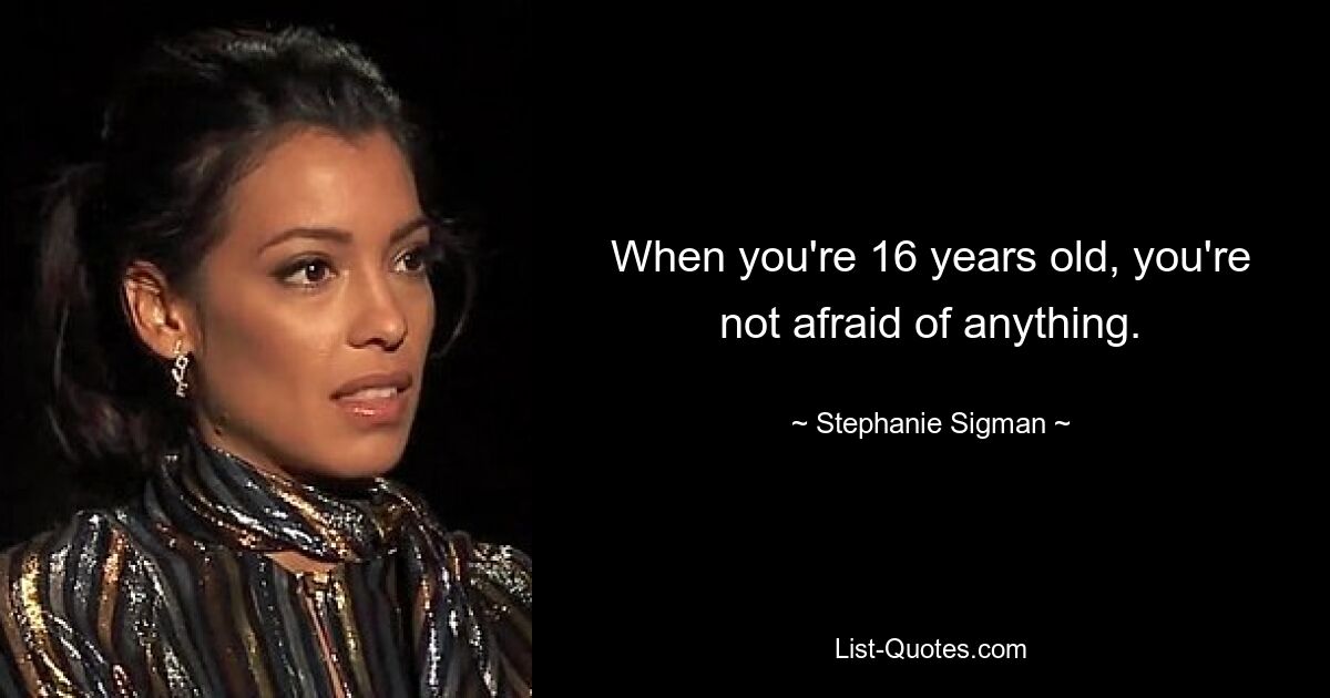 When you're 16 years old, you're not afraid of anything. — © Stephanie Sigman