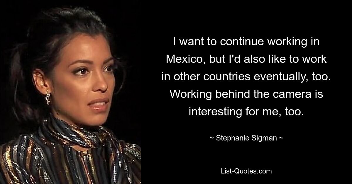 I want to continue working in Mexico, but I'd also like to work in other countries eventually, too. Working behind the camera is interesting for me, too. — © Stephanie Sigman