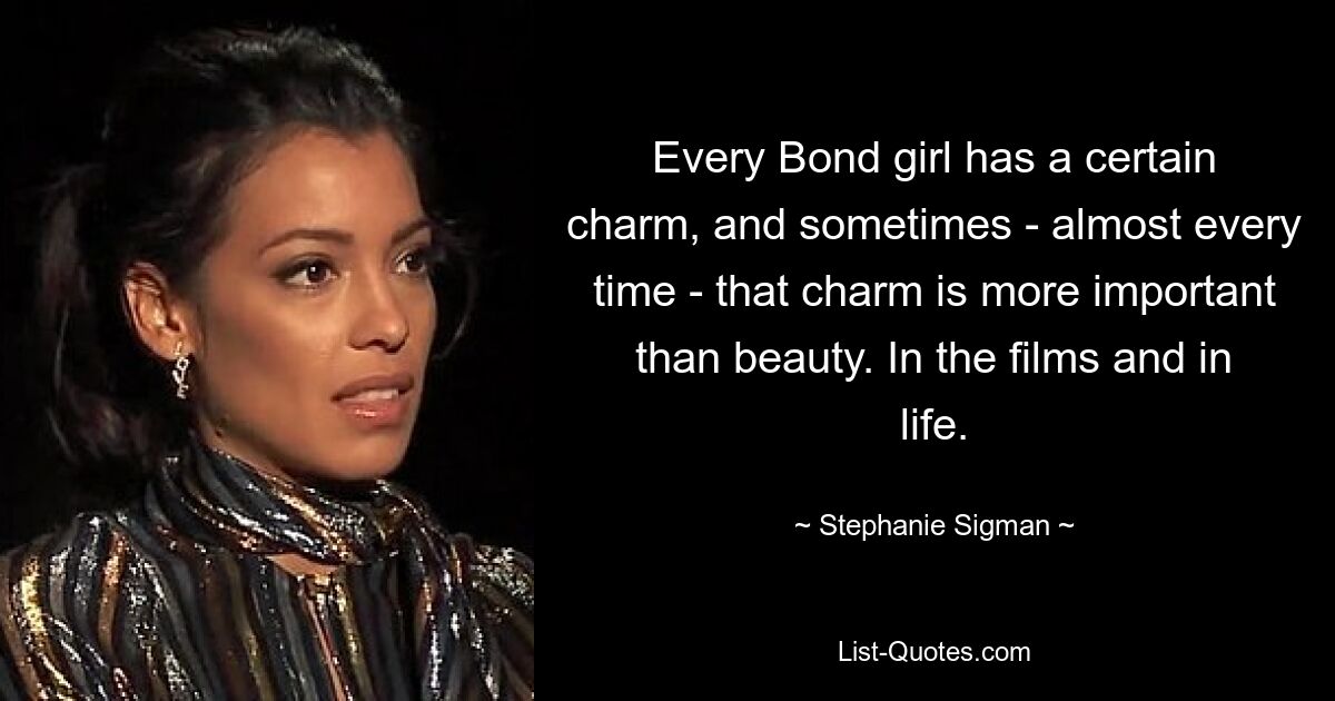 Every Bond girl has a certain charm, and sometimes - almost every time - that charm is more important than beauty. In the films and in life. — © Stephanie Sigman