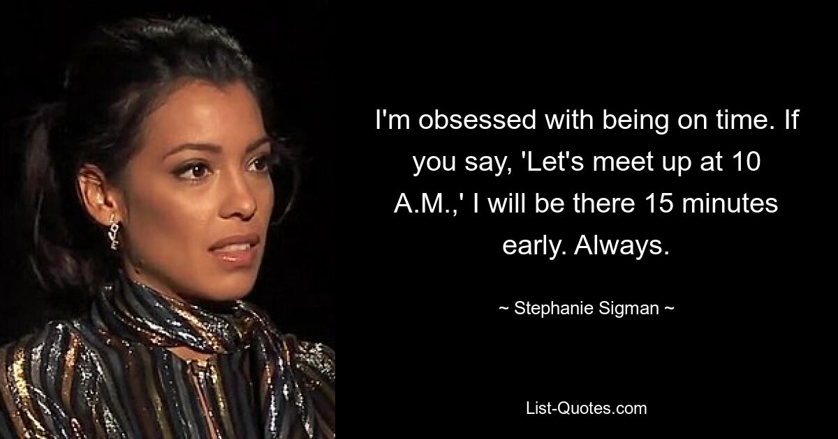 I'm obsessed with being on time. If you say, 'Let's meet up at 10 A.M.,' I will be there 15 minutes early. Always. — © Stephanie Sigman