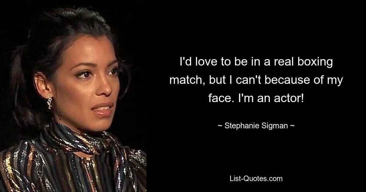 I'd love to be in a real boxing match, but I can't because of my face. I'm an actor! — © Stephanie Sigman